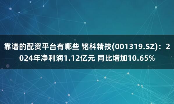 靠谱的配资平台有哪些 铭科精技(001319.SZ)：2024年净利润1.12亿元 同比增加10.65%