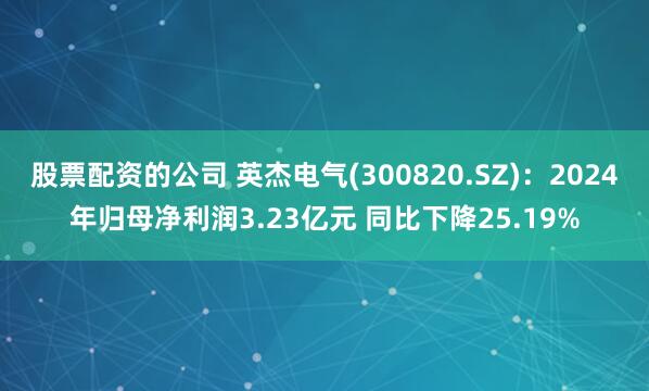 股票配资的公司 英杰电气(300820.SZ)：2024年归母净利润3.23亿元 同比下降25.19%