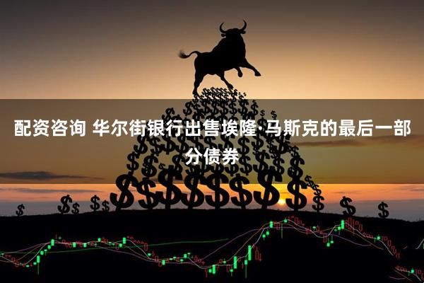 配资咨询 华尔街银行出售埃隆·马斯克的最后一部分债券
