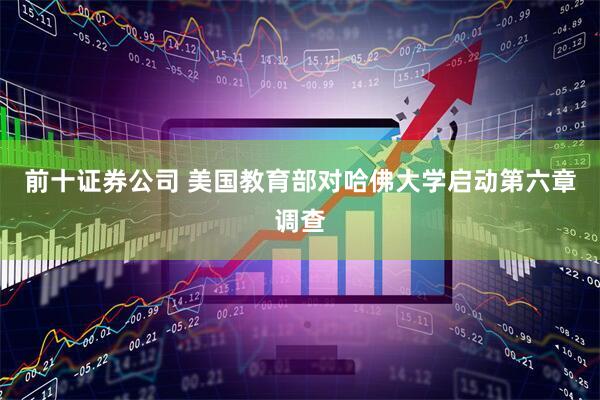 前十证券公司 美国教育部对哈佛大学启动第六章调查