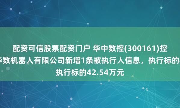 配资可信股票配资门户 华中数控(300161)控股的佛山华数机器人有限公司新增1条被执行人信息，执行标的42.54万元