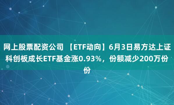 网上股票配资公司 【ETF动向】6月3日易方达上证科创板成长ETF基金涨0.93%，份额减少200万份