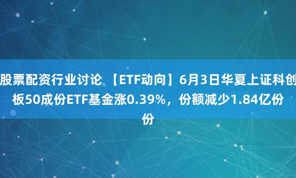 股票配资行业讨论 【ETF动向】6月3日华夏上证科创板50成份ETF基金涨0.39%，份额减少1.84亿份