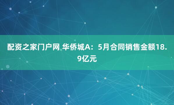 配资之家门户网 华侨城A：5月合同销售金额18.9亿元