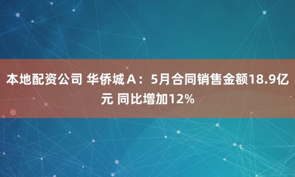 本地配资公司 华侨城Ａ：5月合同销售金额18.9亿元 同比增加12%