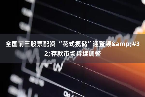 全国前三股票配资 “花式揽储”迎整顿&#32;存款市场持续调整