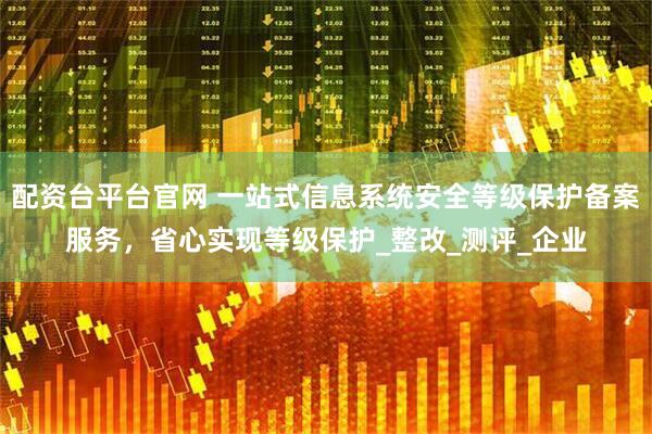 配资台平台官网 一站式信息系统安全等级保护备案服务，省心实现等级保护_整改_测评_企业