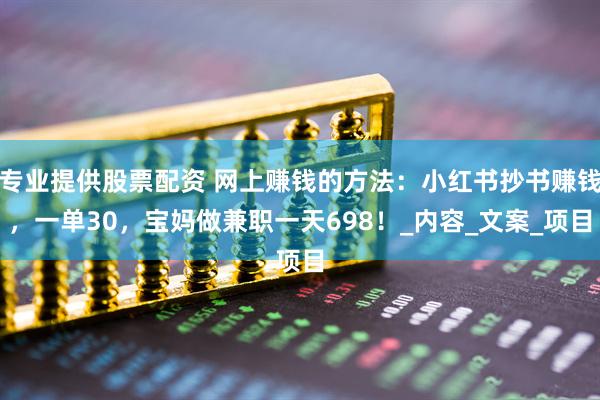 专业提供股票配资 网上赚钱的方法：小红书抄书赚钱，一单30，宝妈做兼职一天698！_内容_文案_项目