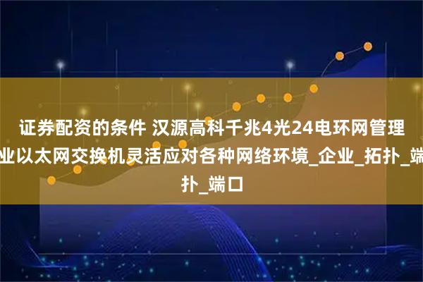 证券配资的条件 汉源高科千兆4光24电环网管理工业以太网交换机灵活应对各种网络环境_企业_拓扑_端口