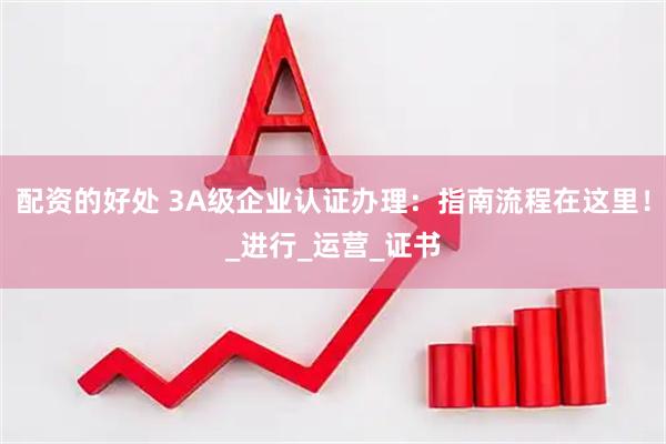 配资的好处 3A级企业认证办理：指南流程在这里！_进行_运营_证书