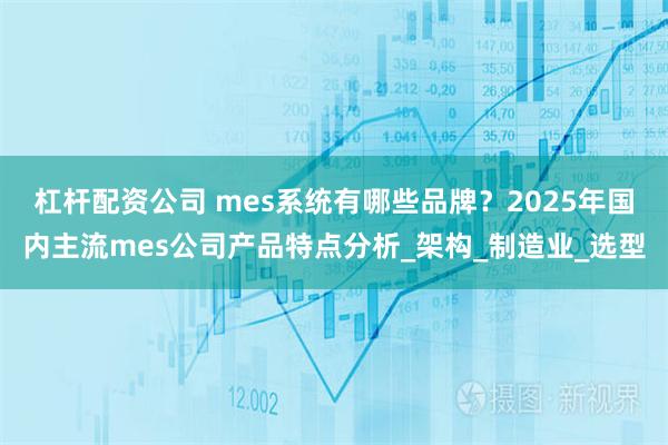 杠杆配资公司 mes系统有哪些品牌？2025年国内主流mes公司产品特点分析_架构_制造业_选型