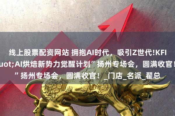 线上股票配资网站 拥抱AI时代，吸引Z世代!KFI可颂先生&quot;AI烘焙新势力觉醒计划”扬州专场会，圆满收官！_门店_名派_翟总