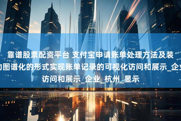 靠谱股票配资平台 支付宝申请账单处理方法及装置专利，借助图谱化的形式实现账单记录的可视化访问和展示_企业_杭州_显示