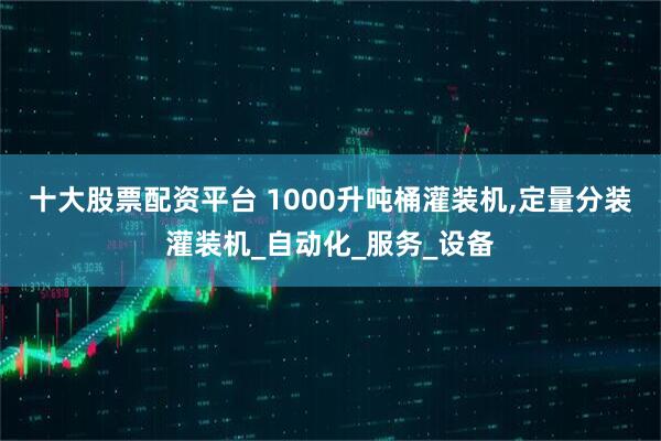 十大股票配资平台 1000升吨桶灌装机,定量分装灌装机_自动化_服务_设备