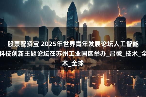 股票配资宝 2025年世界青年发展论坛人工智能与科技创新主题论坛在苏州工业园区举办_昌徽_技术_全球