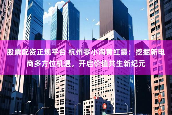 股票配资正规平台 杭州零小淘黄红霞：挖掘新电商多方位机遇，开启价值共生新纪元