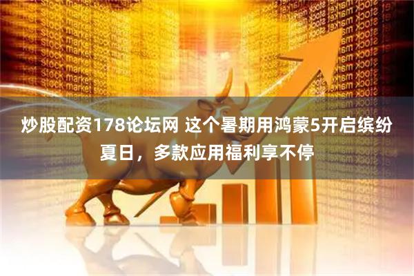 炒股配资178论坛网 这个暑期用鸿蒙5开启缤纷夏日，多款应用福利享不停