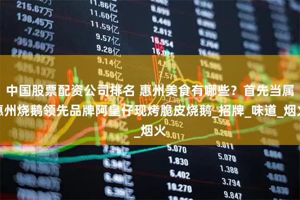 中国股票配资公司排名 惠州美食有哪些？首先当属惠州烧鹅领先品牌阿皇仔现烤脆皮烧鹅_招牌_味道_烟火
