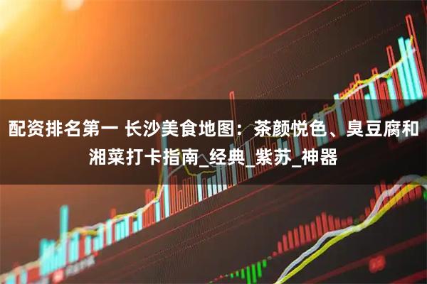 配资排名第一 长沙美食地图：茶颜悦色、臭豆腐和湘菜打卡指南_经典_紫苏_神器