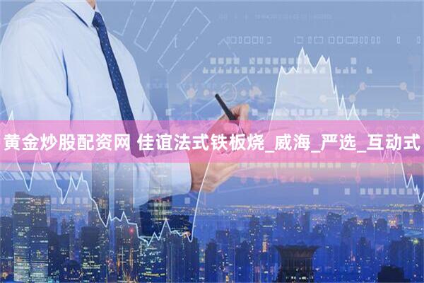 黄金炒股配资网 佳谊法式铁板烧_威海_严选_互动式