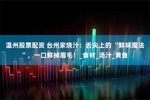 温州股票配资 台州家烧汁：舌尖上的 “鲜味魔法”，一口鲜掉眉毛！_食材_汤汁_黄鱼