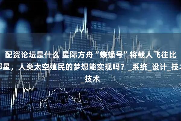 配资论坛是什么 星际方舟“蝶蛹号”将载人飞往比邻星，人类太空殖民的梦想能实现吗？_系统_设计_技术