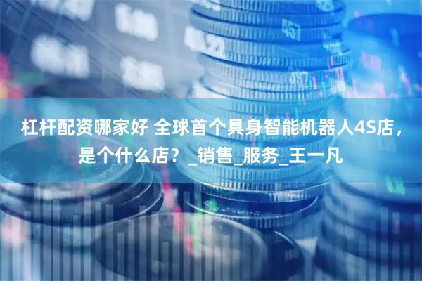 杠杆配资哪家好 全球首个具身智能机器人4S店，是个什么店？_销售_服务_王一凡