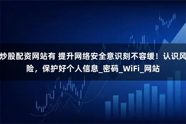 炒股配资网站有 提升网络安全意识刻不容缓！认识风险，保护好个人信息_密码_WiFi_网站