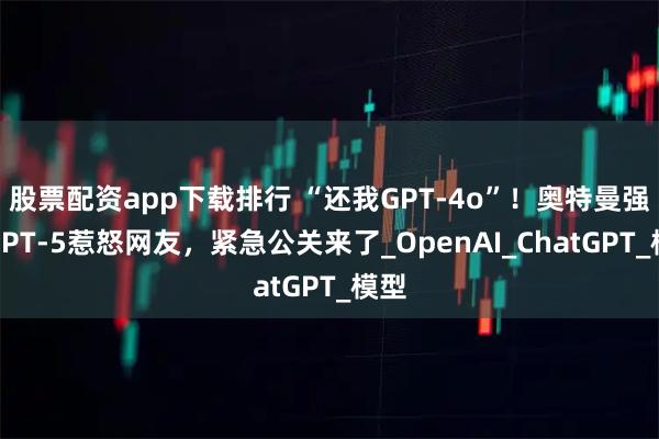 股票配资app下载排行 “还我GPT-4o”！奥特曼强推GPT-5惹怒网友，紧急公关来了_OpenAI_ChatGPT_模型