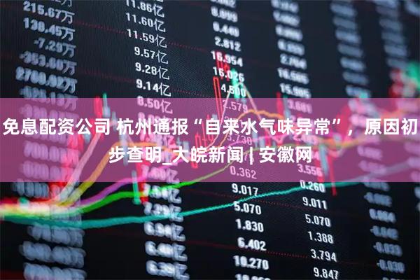 免息配资公司 杭州通报“自来水气味异常”，原因初步查明_大皖新闻 | 安徽网