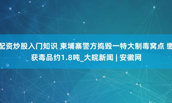 配资炒股入门知识 柬埔寨警方捣毁一特大制毒窝点 缴获毒品约1.8吨_大皖新闻 | 安徽网