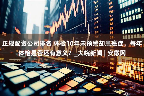 正规配资公司排名 体检10年未预警却患癌症，每年体检是否还有意义？_大皖新闻 | 安徽网