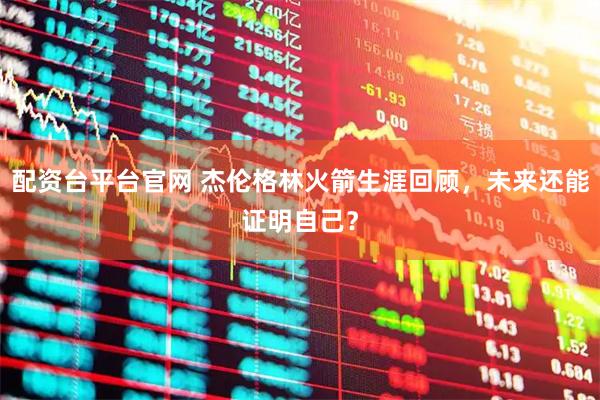 配资台平台官网 杰伦格林火箭生涯回顾，未来还能证明自己？