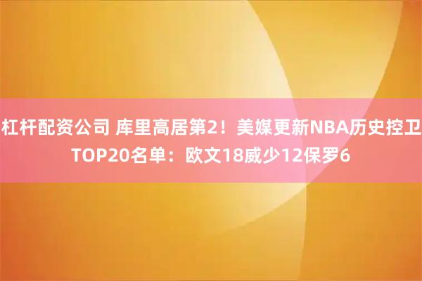 杠杆配资公司 库里高居第2！美媒更新NBA历史控卫TOP20名单：欧文18威少12保罗6