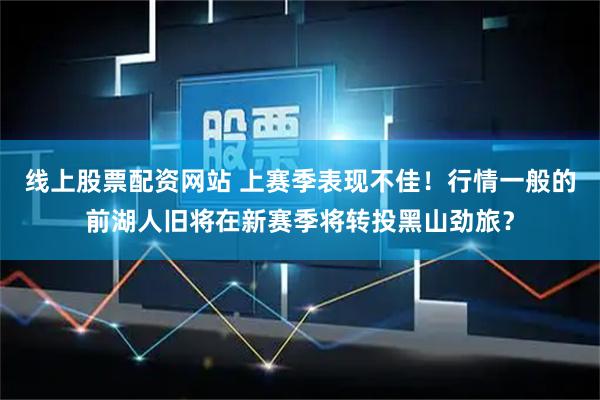 线上股票配资网站 上赛季表现不佳！行情一般的前湖人旧将在新赛季将转投黑山劲旅？