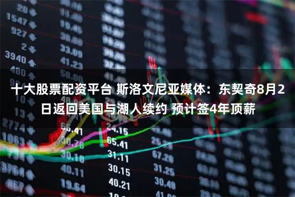 十大股票配资平台 斯洛文尼亚媒体：东契奇8月2日返回美国与湖人续约 预计签4年顶薪