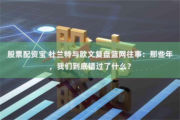 股票配资宝 杜兰特与欧文复盘篮网往事：那些年，我们到底错过了什么？