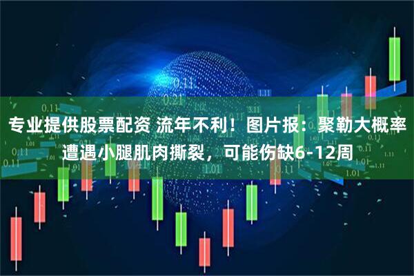 专业提供股票配资 流年不利！图片报：聚勒大概率遭遇小腿肌肉撕裂，可能伤缺6-12周